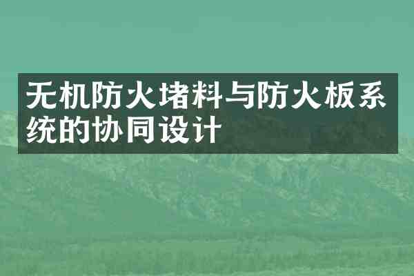 无机防火堵料与防火板系统的协同设计
