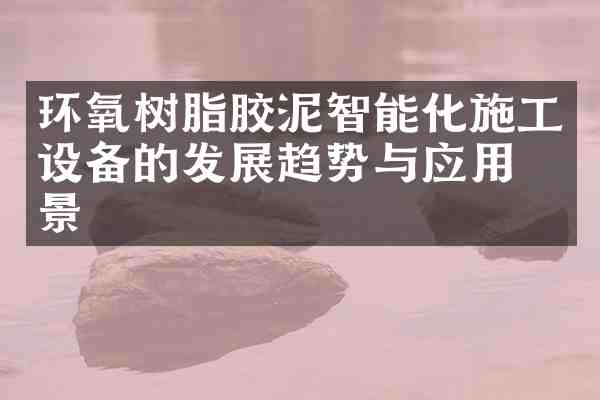 环氧树脂胶泥智能化施工设备的发展趋势与应用前景