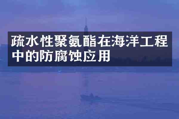 疏水性聚氨酯在海洋工程中的防腐蚀应用