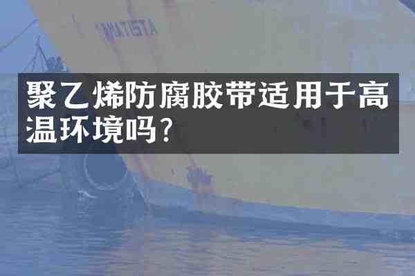 聚乙烯防腐胶带适用于高温环境吗?