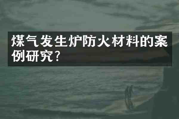煤气发生炉防火材料的案例研究?