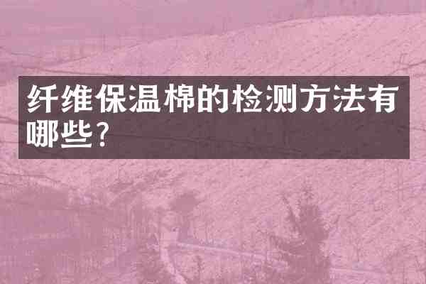 纤维保温棉的检测方法有哪些？