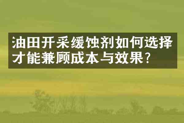油田开采缓蚀剂如何选择才能兼顾成本与效果?
