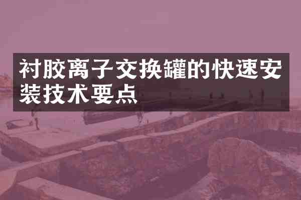 衬胶离子交换罐的快速安装技术要点