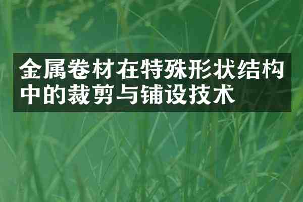 金属卷材在特殊形状结构中的裁剪与铺设技术