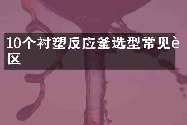10个衬塑反应釜选型常见误区