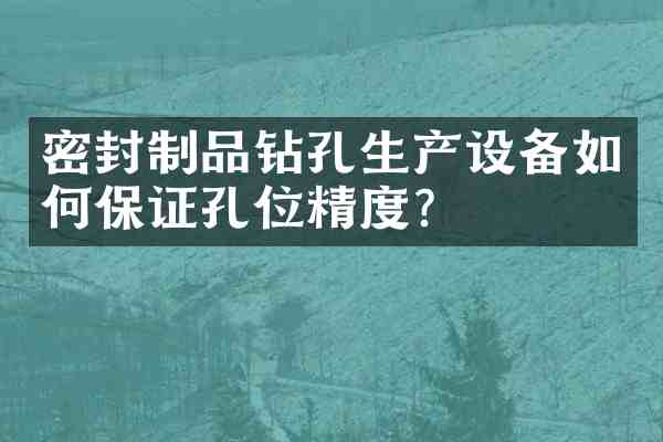 密封制品钻孔生产设备如何保证孔位精度？