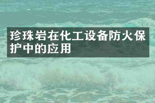 珍珠岩在化工设备防火保护中的应用