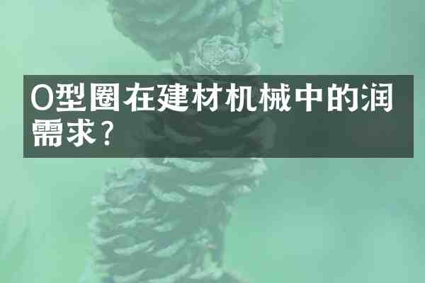 O型圈在建材机械中的润滑需求？