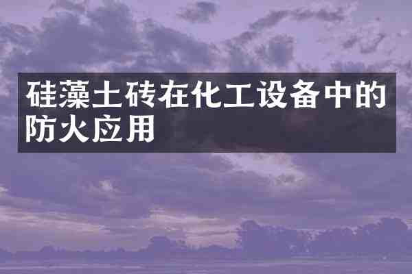 硅藻土砖在化工设备中的防火应用