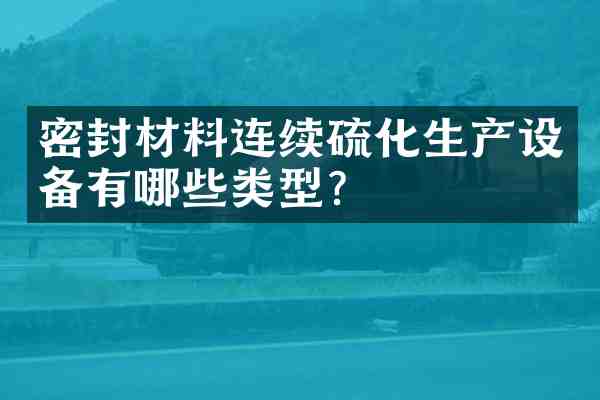 密封材料连续硫化生产设备有哪些类型?