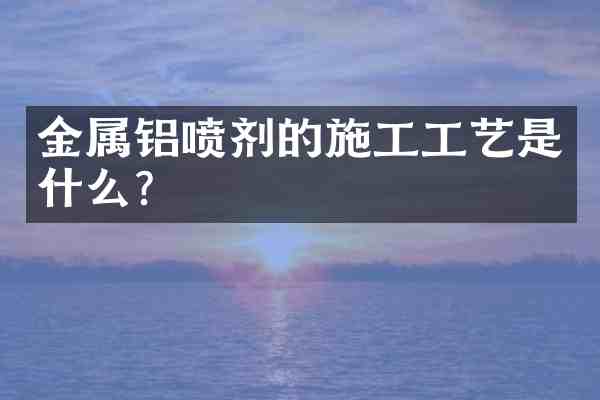 金属铝喷剂的施工工艺是什么?