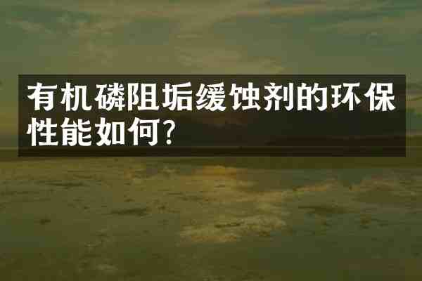 有机磷阻垢缓蚀剂的环保性能如何?