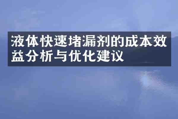 液体快速堵漏剂的成本效益分析与优化建议