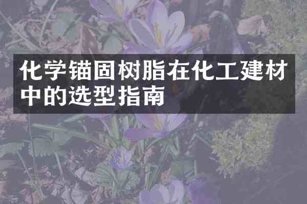 化学锚固树脂在化工建材中的选型指南