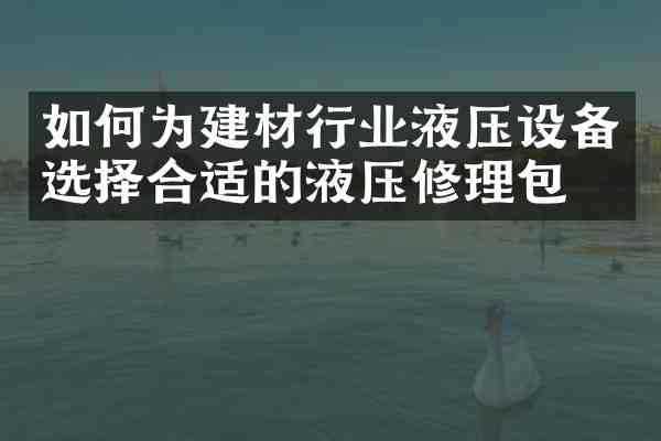 如何为建材行业液压设备选择合适的液压修理包?