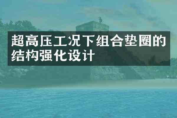 超高压工况下组合垫圈的结构强化设计