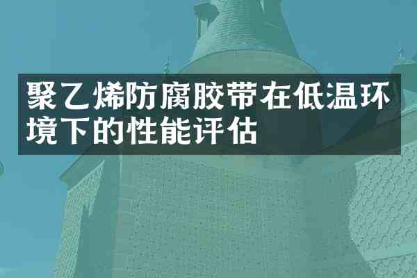 聚乙烯防腐胶带在低温环境下的性能评估