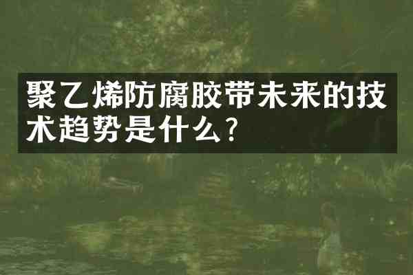 聚乙烯防腐胶带未来的技术趋势是什么?