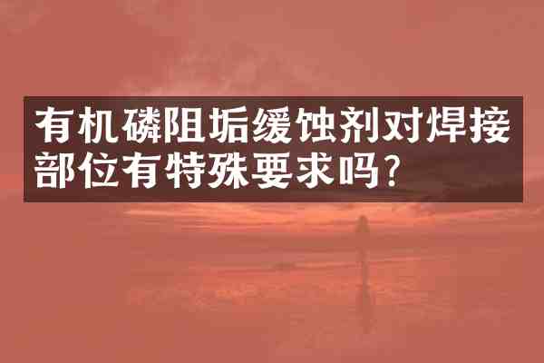有机磷阻垢缓蚀剂对焊接部位有特殊要求吗?
