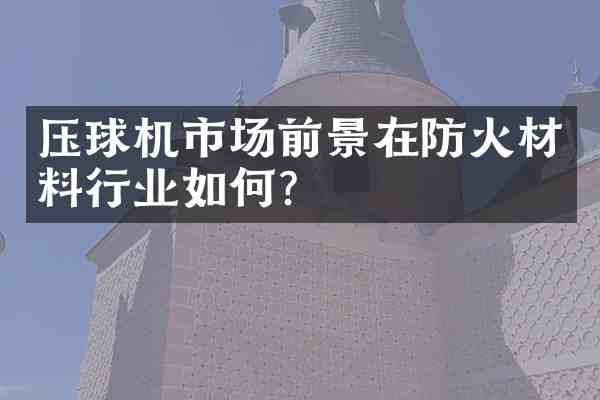 压球机市场前景在防火材料行业如何？