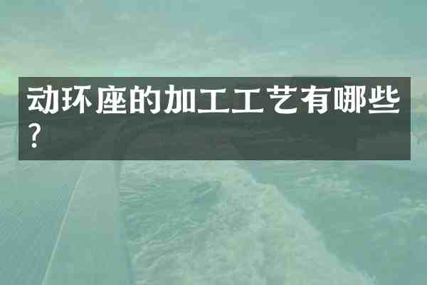 动环座的加工工艺有哪些?