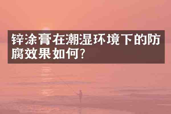 锌涂膏在潮湿环境下的防腐效果如何?