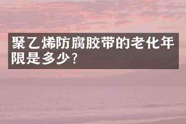聚乙烯防腐胶带的老化年限是多少?