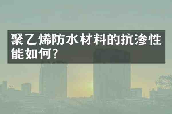 聚乙烯防水材料的抗渗性能如何?