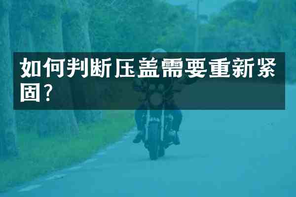 如何判断压盖需要重新紧固？