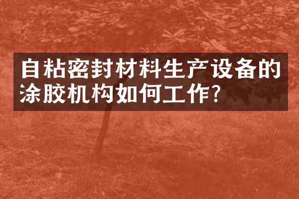 自粘密封材料生产设备的涂胶机构如何工作?
