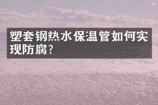塑套钢热水保温管如何实现防腐？