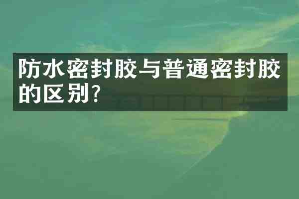 防水密封胶与普通密封胶的区别?