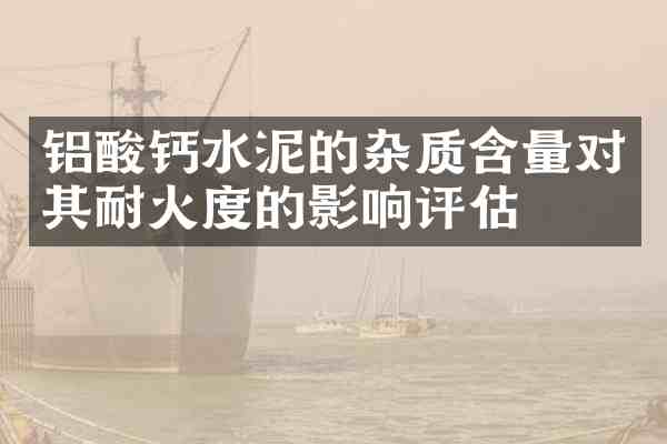 铝酸钙水泥的杂质含量对其耐火度的影响评估