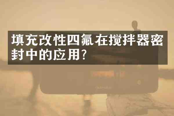 填充改性四氟在搅拌器密封中的应用?