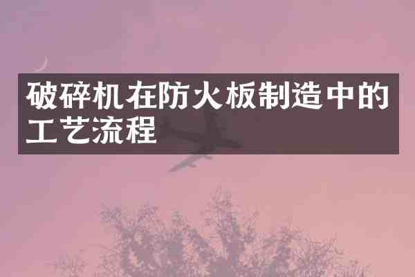 破碎机在防火板制造中的工艺流程