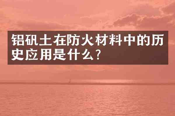 铝矾土在防火材料中的历史应用是什么？