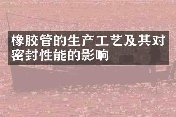 橡胶管的生产工艺及其对密封性能的影响