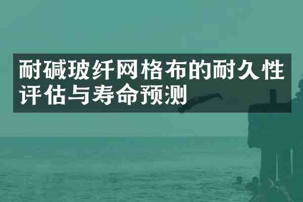 耐碱玻纤网格布的耐久性评估与寿命预测