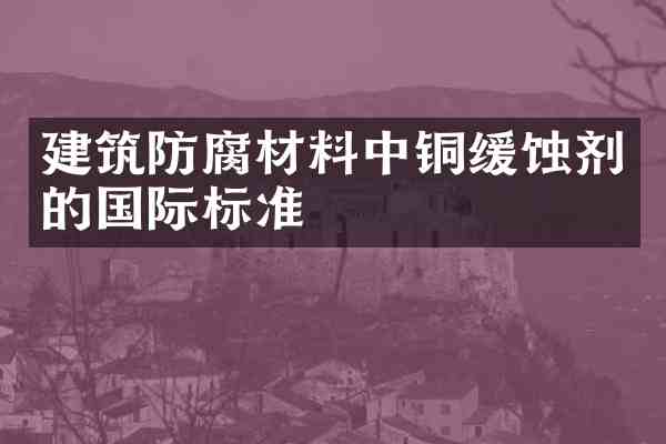 建筑防腐材料中铜缓蚀剂的国际标准