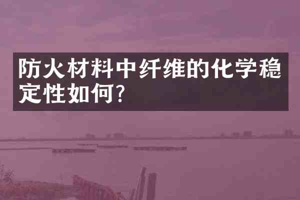 防火材料中纤维的化学稳定性如何?