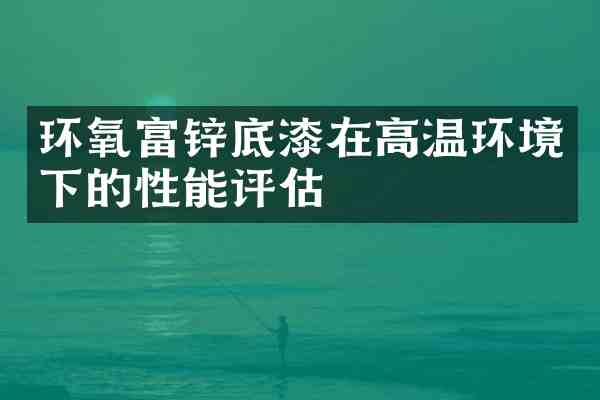 环氧富锌底漆在高温环境下的性能评估