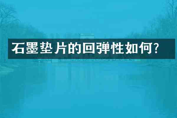 石墨垫片的回弹性如何?