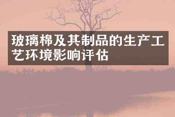 玻璃棉及其制品的生产工艺环境影响评估