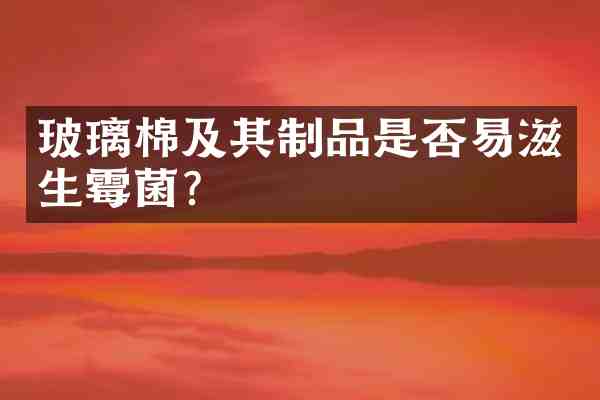 玻璃棉及其制品是否易滋生霉菌?