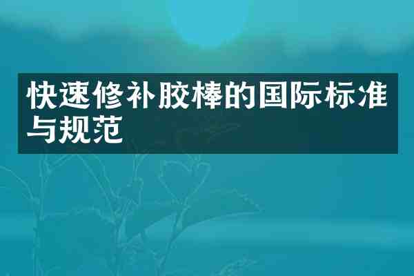 快速修补胶棒的国际标准与规范