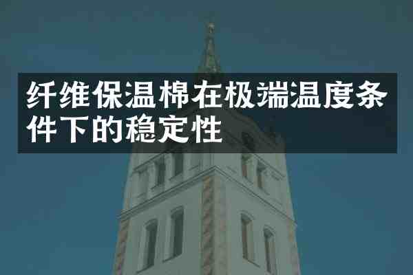纤维保温棉在极端温度条件下的稳定性