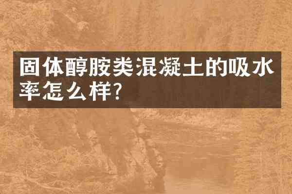 固体醇胺类混凝土的吸水率怎么样?
