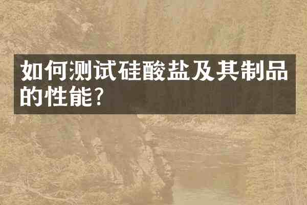 如何测试硅酸盐及其制品的性能?