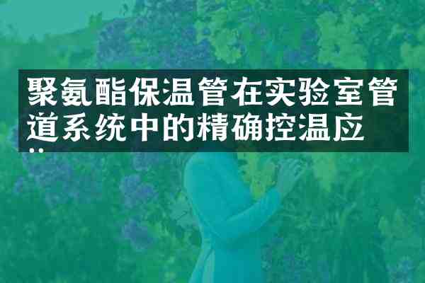 聚氨酯保温管在实验室管道系统中的精确控温应用